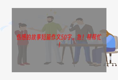 伤感的故事短篇作文50字。急！帮帮忙！