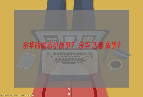 余华的励志小故事？ 余华 活着 故事？