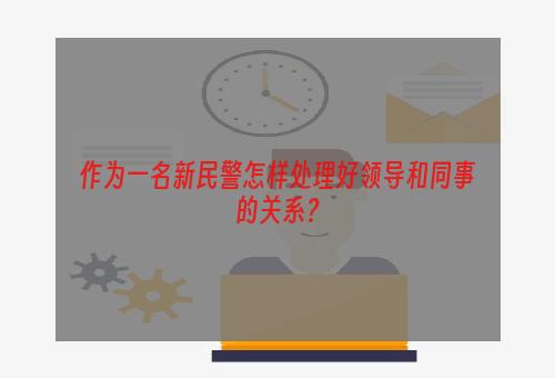 作为一名新民警怎样处理好领导和同事的关系？