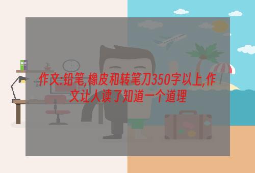 作文:铅笔,橡皮和转笔刀350字以上,作文让人读了知道一个道理