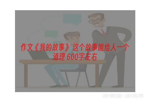 作文《我的故事》 这个故事能给人一个道理 600字左右