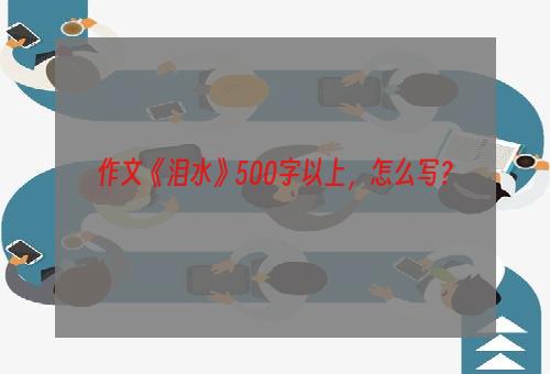 作文《泪水》500字以上，怎么写？