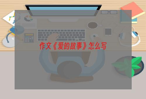 作文《爱的故事》怎么写