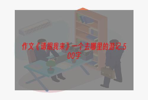 作文《请跟我来》一个去哪里的游记.500字