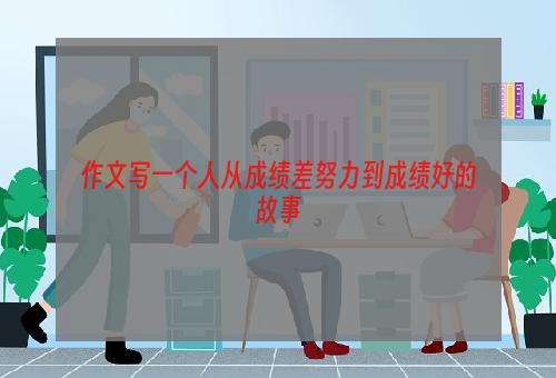 作文写一个人从成绩差努力到成绩好的故事