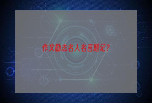 作文励志名人名言题记？