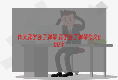 作文我学会了弹琴 我学会了弹琴作文600字