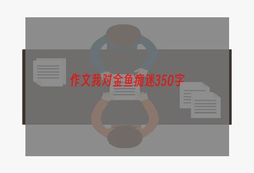 作文我对金鱼痴迷350字