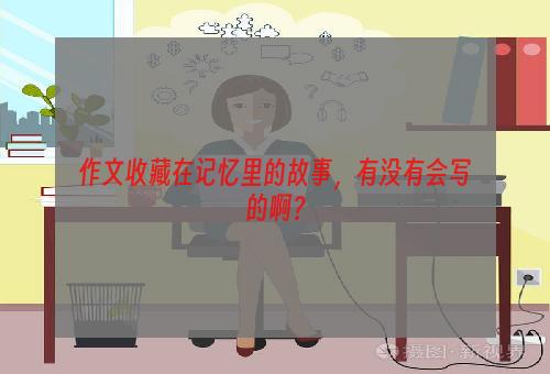 作文收藏在记忆里的故事，有没有会写的啊？