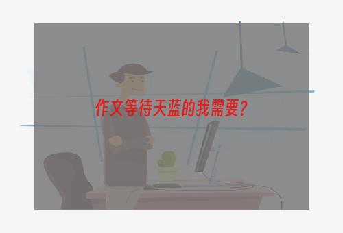 作文等待天蓝的我需要？