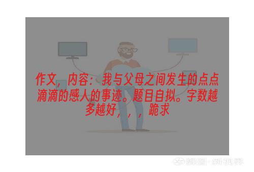 作文，内容： 我与父母之间发生的点点滴滴的感人的事迹。题目自拟。字数越多越好，，，跪求