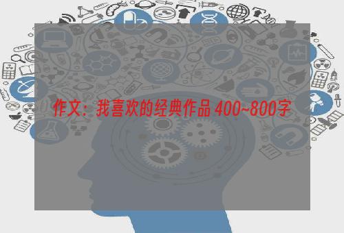 作文：我喜欢的经典作品 400~800字