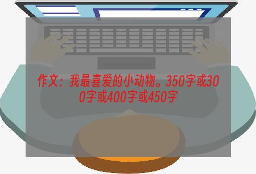 作文：我最喜爱的小动物。350字或300字或400字或450字