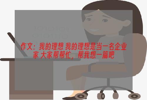 作文：我的理想 我的理想是当一名企业家 大家帮帮忙，帮我想一篇吧