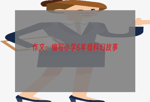 作文：编写小学6年级科幻故事