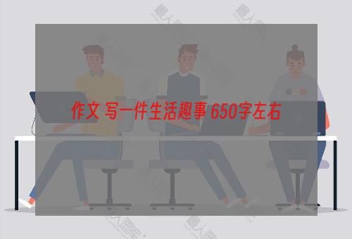 作文 写一件生活趣事 650字左右