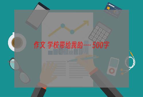 作文 学校带给我的···· 500字