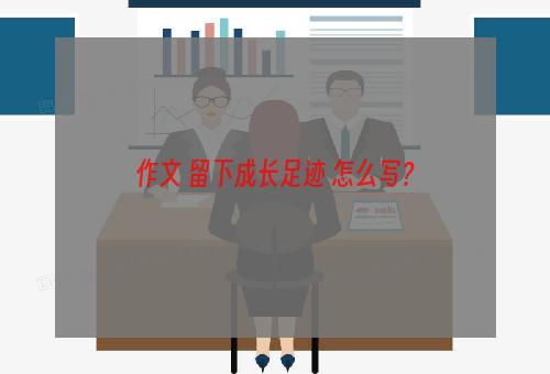 作文 留下成长足迹 怎么写？