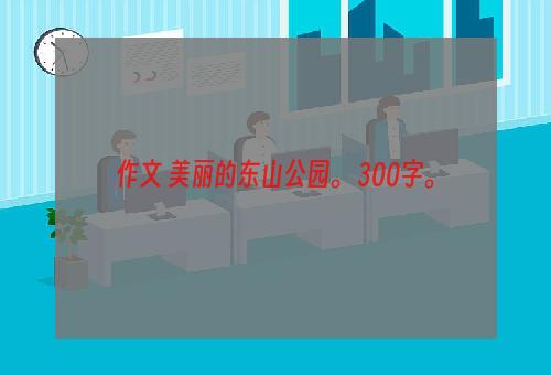 作文 美丽的东山公园。 300字。
