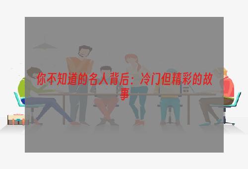 你不知道的名人背后：冷门但精彩的故事