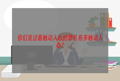 你们见过最触动人心的葬礼有多触动人心？