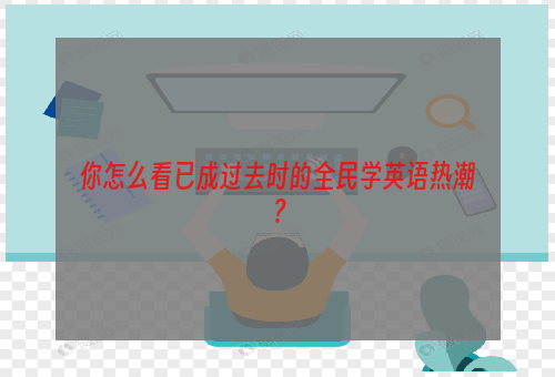 你怎么看已成过去时的全民学英语热潮？