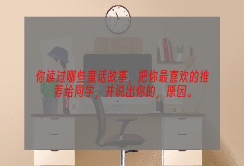 你读过哪些童话故事，把你最喜欢的推荐给同学，并说出你的，原因。