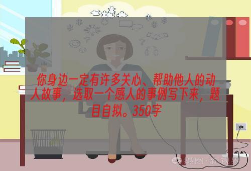 你身边一定有许多关心、帮助他人的动人故事，选取一个感人的事例写下来，题目自拟。350字