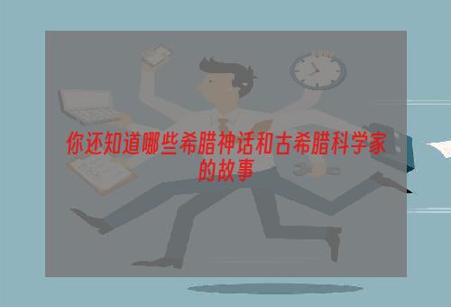 你还知道哪些希腊神话和古希腊科学家的故事
