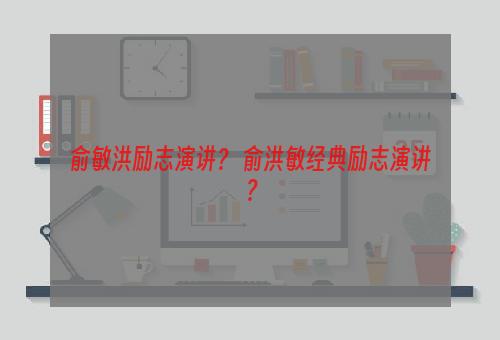 俞敏洪励志演讲？ 俞洪敏经典励志演讲？