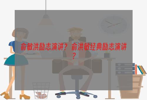 俞敏洪励志演讲？ 俞洪敏经典励志演讲？