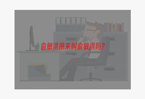 俞敏洪原来叫俞敏洪吗？