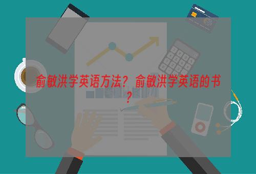 俞敏洪学英语方法？ 俞敏洪学英语的书？