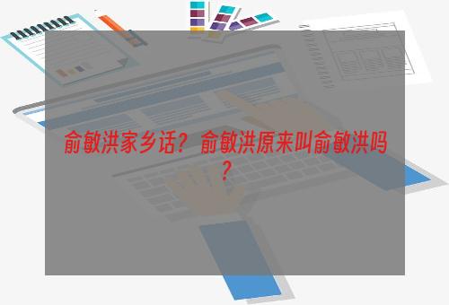 俞敏洪家乡话？ 俞敏洪原来叫俞敏洪吗？