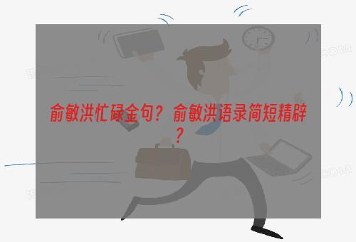 俞敏洪忙碌金句？ 俞敏洪语录简短精辟？