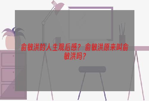 俞敏洪的人生观后感？ 俞敏洪原来叫俞敏洪吗？