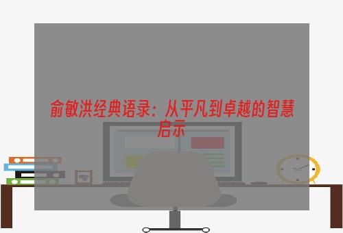 俞敏洪经典语录：从平凡到卓越的智慧启示