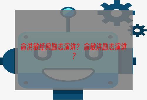 俞洪敏经典励志演讲？ 俞敏洪励志演讲？