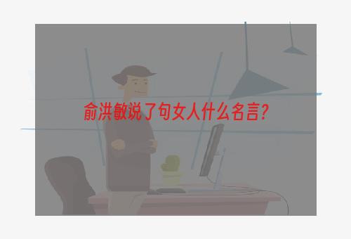 俞洪敏说了句女人什么名言？