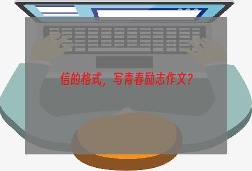 信的格式，写青春励志作文？