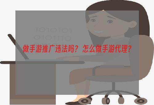 做手游推广违法吗？ 怎么做手游代理？