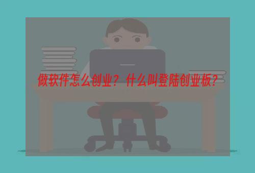 做软件怎么创业？ 什么叫登陆创业板？