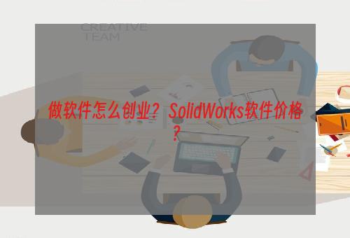 做软件怎么创业？ SolidWorks软件价格？