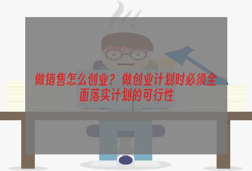 做销售怎么创业？ 做创业计划时必须全面落实计划的可行性