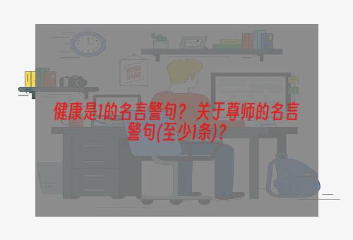 健康是1的名言警句？ 关于尊师的名言警句(至少1条)？