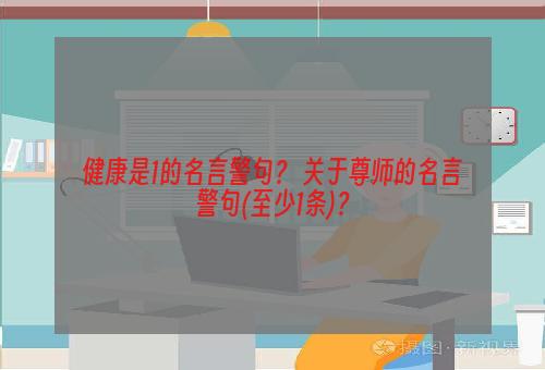 健康是1的名言警句？ 关于尊师的名言警句(至少1条)？