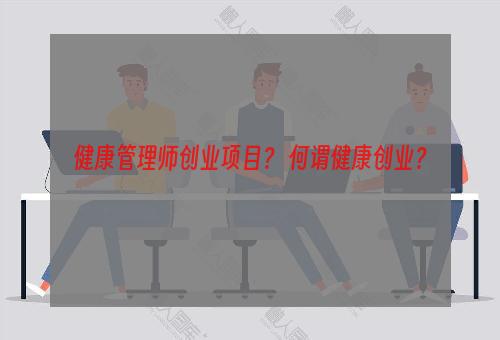 健康管理师创业项目？ 何谓健康创业？