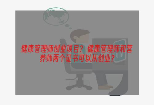 健康管理师创业项目？ 健康管理师和营养师两个证书可以从创业？