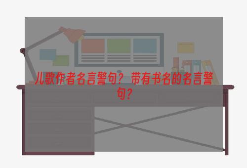 儿歌作者名言警句？ 带有书名的名言警句？