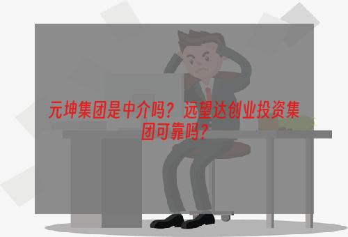 元坤集团是中介吗？ 远望达创业投资集团可靠吗？